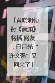 黄晓明领衔《潜渊》将播 网友：白月光“许文强”又回来了