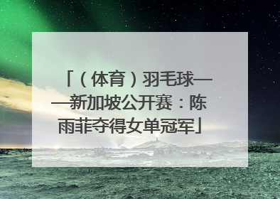 （体育）羽毛球——新加坡公开赛：陈雨菲夺得女单冠军