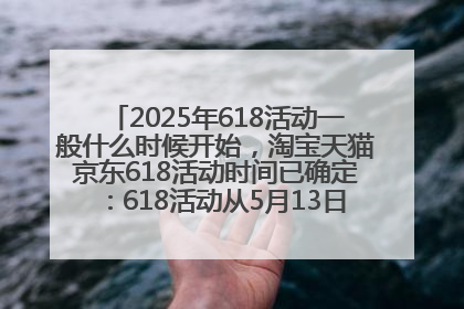 2025年618活动一般什么时候开始，淘宝天猫京东618活动时间已确定：618活动从5月13日开始到6月20日结束