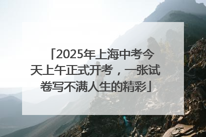 2025年上海中考今天上午正式开考，一张试卷写不满人生的精彩