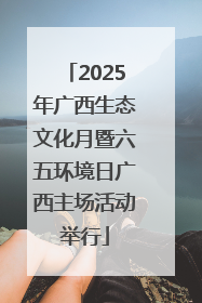 2025年广西生态文化月暨六五环境日广西主场活动举行