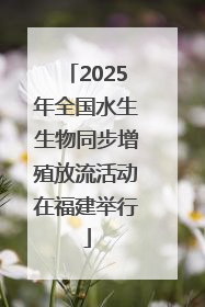 2025年全国水生生物同步增殖放流活动在福建举行