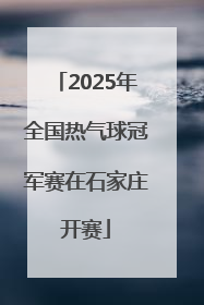 2025年全国热气球冠军赛在石家庄开赛