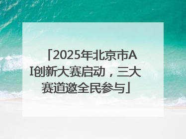 2025年北京市AI创新大赛启动，三大赛道邀全民参与