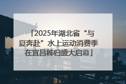 2025年湖北省“与夏奔赴”水上运动消费季在宜昌秭归盛大启幕