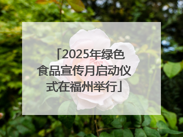 2025年绿色食品宣传月启动仪式在福州举行