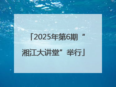 2025年第6期“湘江大讲堂”举行