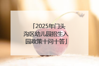 2025年门头沟区幼儿园招生入园政策十问十答