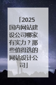 2025国内网站建设公司哪家有实力？那些值得选的网站设计公司