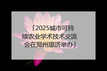 2025城市可持续农业学术技术交流会在郑州惠济举办