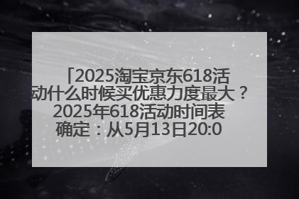 2025淘宝京东618活动什么时候买优惠力度最大？2025年618活动时间表确定：从5月13日20:00至6月18日24时