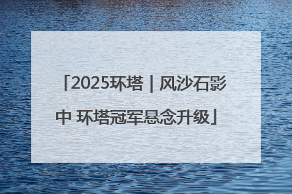2025环塔｜风沙石影中 环塔冠军悬念升级