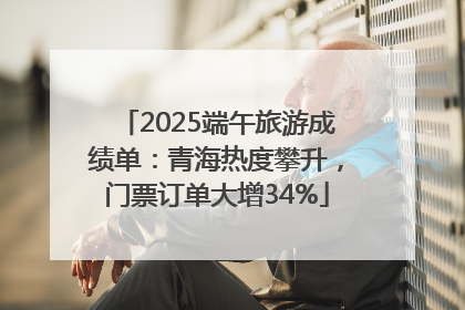 2025端午旅游成绩单：青海热度攀升，门票订单大增34%