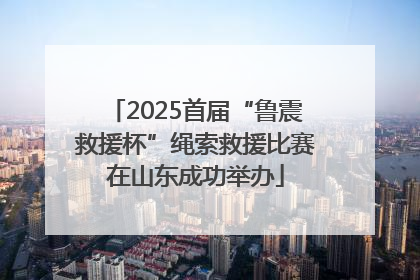 2025首届“鲁震救援杯”绳索救援比赛在山东成功举办