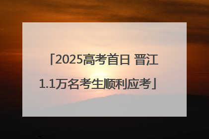 2025高考首日 晋江1.1万名考生顺利应考