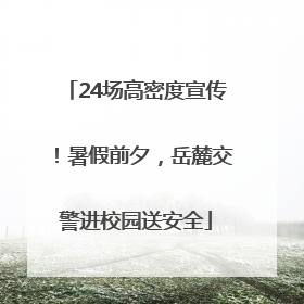 24场高密度宣传！暑假前夕，岳麓交警进校园送安全