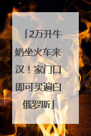 2万升牛奶坐火车来汉！家门口即可买遍白俄罗斯