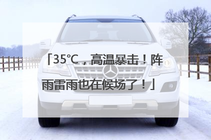 35℃，高温暴击！阵雨雷雨也在候场了！