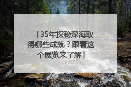 35年探秘深海取得哪些成就？跟着这个展览来了解