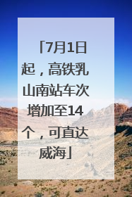 7月1日起，高铁乳山南站车次增加至14个，可直达威海