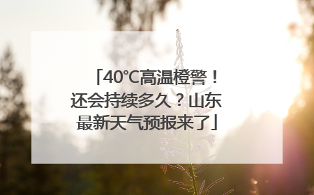 40℃高温橙警！还会持续多久？山东最新天气预报来了