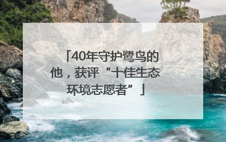 40年守护鹭鸟的他，获评“十佳生态环境志愿者”