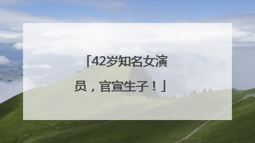 42岁知名女演员，官宣生子！