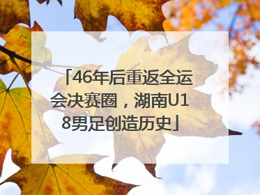 46年后重返全运会决赛圈，湖南U18男足创造历史
