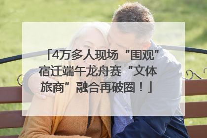 4万多人现场“围观” 宿迁端午龙舟赛“文体旅商”融合再破圈！