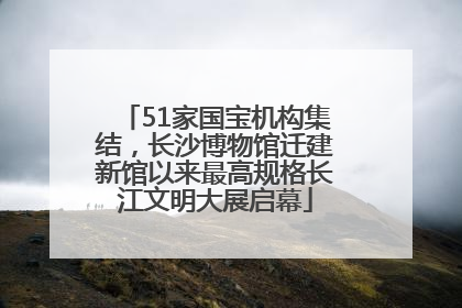 51家国宝机构集结，长沙博物馆迁建新馆以来最高规格长江文明大展启幕