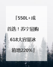 550L+成首选！苏宁易购618大容量冰箱增220%