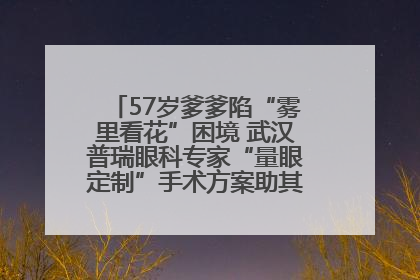 57岁爹爹陷“雾里看花”困境 武汉普瑞眼科专家“量眼定制”手术方案助其重见清晰视界