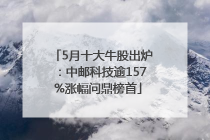 5月十大牛股出炉：中邮科技逾157%涨幅问鼎榜首