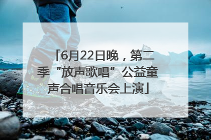 6月22日晚，第二季“放声歌唱”公益童声合唱音乐会上演