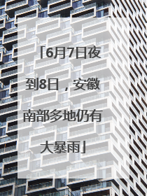 6月7日夜到8日，安徽南部多地仍有大暴雨
