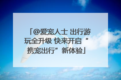 @爱宠人士 出行游玩全升级 快来开启“携宠出行”新体验