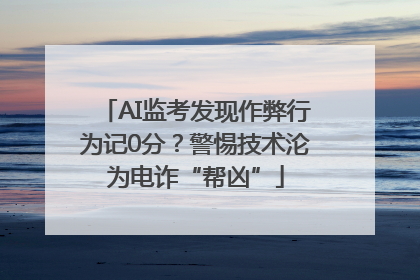 AI监考发现作弊行为记0分？警惕技术沦为电诈“帮凶”