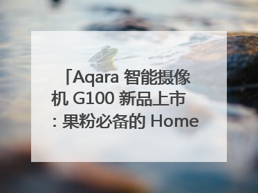 Aqara 智能摄像机 G100 新品上市：果粉必备的 HomeKit 看家拍档