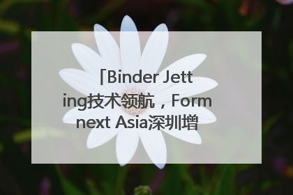 Binder Jetting技术领航，Formnext Asia深圳增材展解锁产业新动能