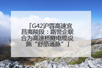 G42沪蓉高速宜昌夷陵段：路警企联合为高速桥隧电缆设施“舒筋通脉”