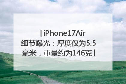 iPhone17Air细节曝光：厚度仅为5.5毫米，重量约为146克